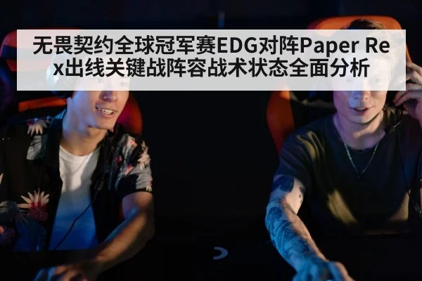 无畏契约全球冠军赛EDG对阵Paper Rex出线关键战阵容战术状态全面分析