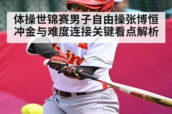 体操世锦赛男子自由操张博恒冲金与难度连接关键看点解析
