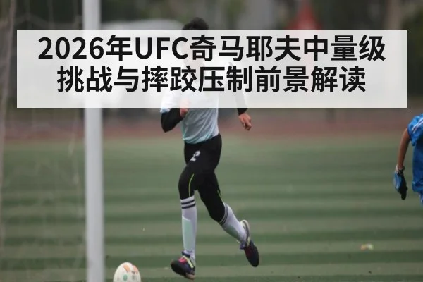 2026年UFC奇马耶夫中量级挑战与摔跤压制前景解读