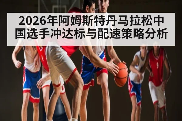 2026年阿姆斯特丹马拉松中国选手冲达标与配速策略分析