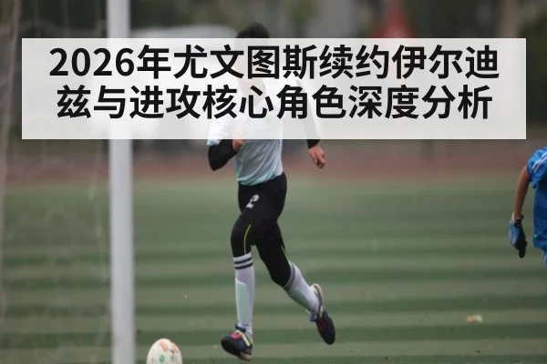 2026年尤文图斯续约伊尔迪兹与进攻核心角色深度分析