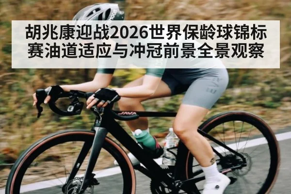胡兆康迎战2026世界保龄球锦标赛油道适应与冲冠前景全景观察