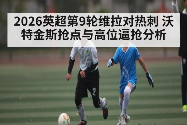 2026英超第9轮维拉对热刺 沃特金斯抢点与高位逼抢分析