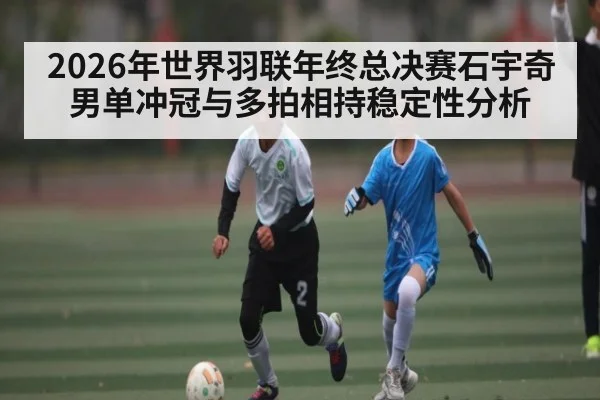 2026年世界羽联年终总决赛石宇奇男单冲冠与多拍相持稳定性分析