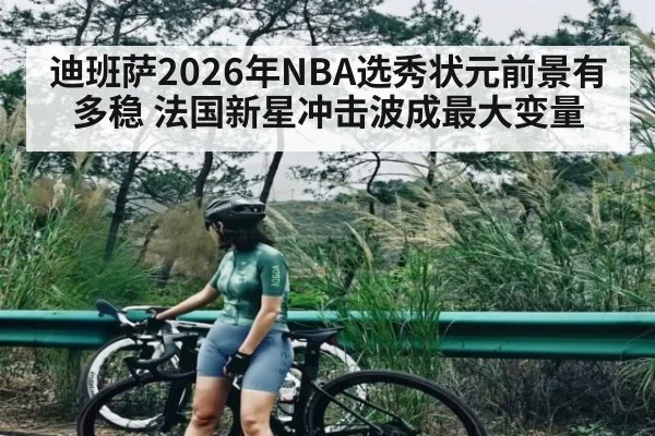 迪班萨2026年NBA选秀状元前景有多稳 法国新星冲击波成最大变量